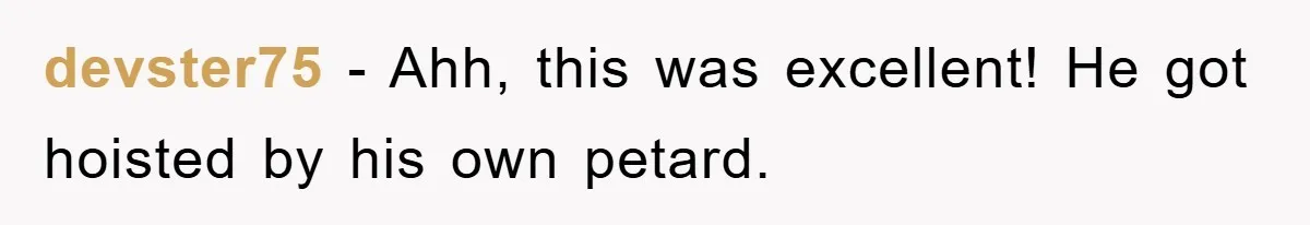 devster75 − Ahh, this was excellent! He got hoisted by his own petard.