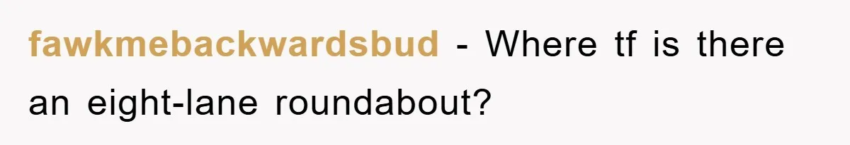 fawkmebackwardsbud − Where tf is there an eight-lane roundabout?