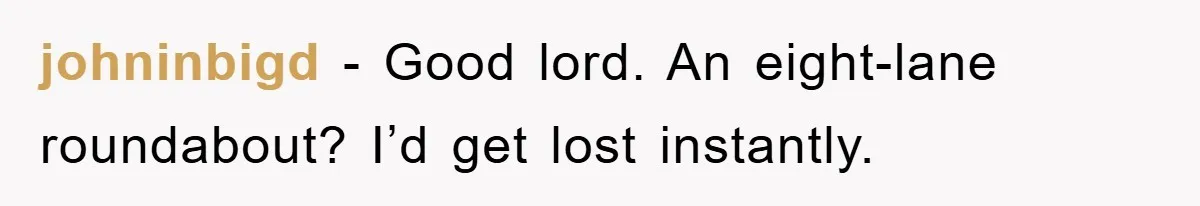 johninbigd − Good lord. An eight-lane roundabout? I’d get lost instantly.