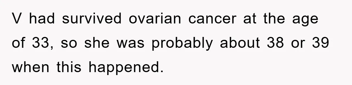 Controlling Husband Demanded She Quit Her Job, Her Literal Response Was Priceless V had survived ovarian cancer at the age of 33, so she was probably about 38 or 39 when this happened.