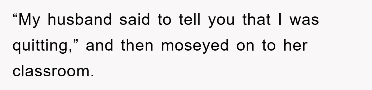 Controlling Husband Demanded She Quit Her Job, Her Literal Response Was Priceless “My husband said to tell you that I was quitting,” and then moseyed on to her classroom.