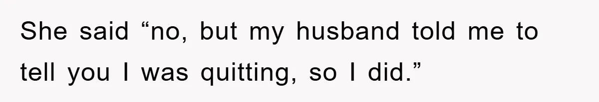 Controlling Husband Demanded She Quit Her Job, Her Literal Response Was Priceless She said “no, but my husband told me to tell you I was quitting, so I did.”