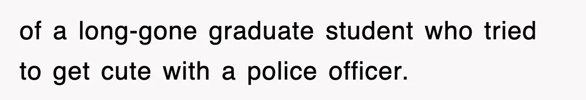 Physicist Tries Outsmarting A Cop With Science, The Cop Had The Perfect Reply of a long-gone graduate student who tried to get cute with a police officer.