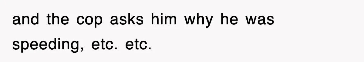 Physicist Tries Outsmarting A Cop With Science, The Cop Had The Perfect Reply and the cop asks him why he was speeding, etc. etc.