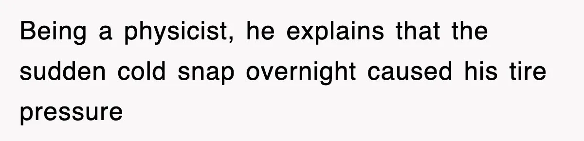 Physicist Tries Outsmarting A Cop With Science, The Cop Had The Perfect Reply Being a physicist, he explains that the sudden cold snap overnight caused his tire pressure