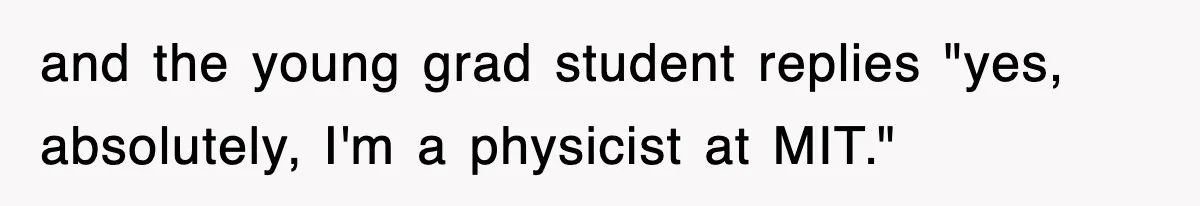 Physicist Tries Outsmarting A Cop With Science, The Cop Had The Perfect Reply and the young grad student replies "yes, absolutely, I'm a physicist at MIT."
