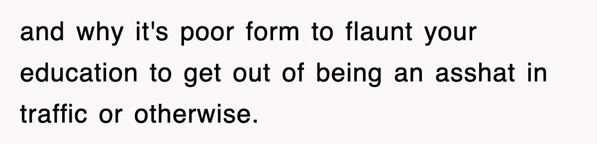 Physicist Tries Outsmarting A Cop With Science, The Cop Had The Perfect Reply and why it's poor form to flaunt your education to get out of being an asshat in traffic or otherwise.