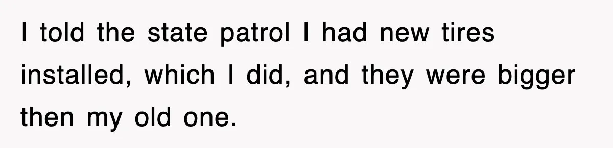 Physicist Tries Outsmarting A Cop With Science, The Cop Had The Perfect Reply I told the state patrol I had new tires installed, which I did, and they were bigger then my old one.