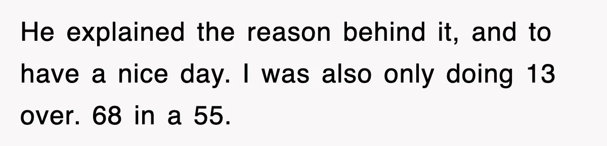 Physicist Tries Outsmarting A Cop With Science, The Cop Had The Perfect Reply He explained the reason behind it, and to have a nice day. I was also only doing 13 over. 68 in a 55.