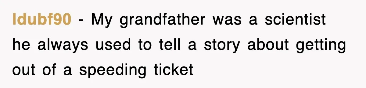 Physicist Tries Outsmarting A Cop With Science, The Cop Had The Perfect Reply ldubf90 − My grandfather was a scientist he always used to tell a story about getting out of a speeding ticket