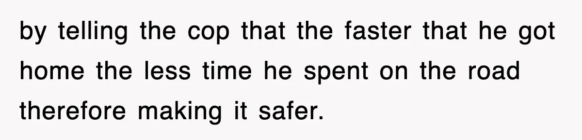 Physicist Tries Outsmarting A Cop With Science, The Cop Had The Perfect Reply by telling the cop that the faster that he got home the less time he spent on the road therefore making it safer.