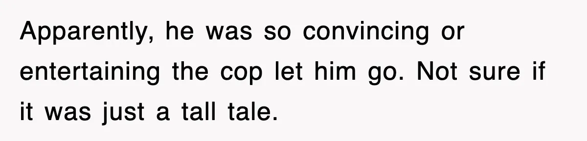 Physicist Tries Outsmarting A Cop With Science, The Cop Had The Perfect Reply Apparently, he was so convincing or entertaining the cop let him go. Not sure if it was just a tall tale.
