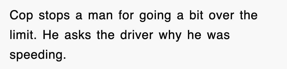 Physicist Tries Outsmarting A Cop With Science, The Cop Had The Perfect Reply Cop stops a man for going a bit over the limit. He asks the driver why he was speeding.