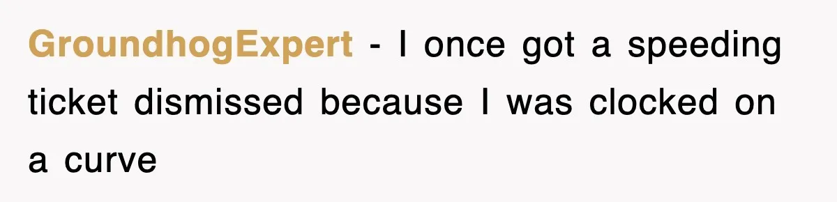 Physicist Tries Outsmarting A Cop With Science, The Cop Had The Perfect Reply GroundhogExpert − I once got a speeding ticket dismissed because I was clocked on a curve