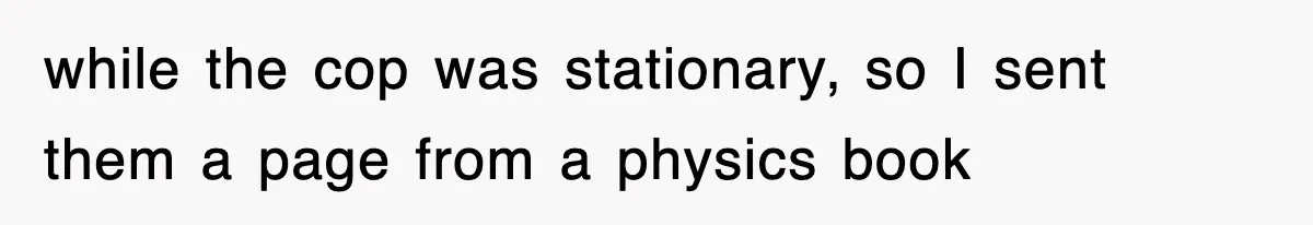Physicist Tries Outsmarting A Cop With Science, The Cop Had The Perfect Reply while the cop was stationary, so I sent them a page from a physics book