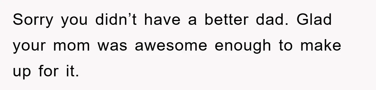 Controlling Husband Demanded She Quit Her Job, Her Literal Response Was Priceless Sorry you didn’t have a better dad. Glad your mom was awesome enough to make up for it.