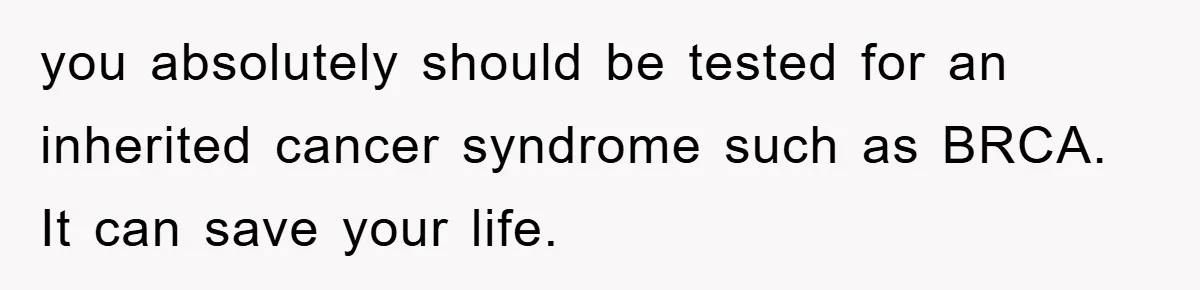 Controlling Husband Demanded She Quit Her Job, Her Literal Response Was Priceless you absolutely should be tested for an inherited cancer syndrome such as BRCA. It can save your life.