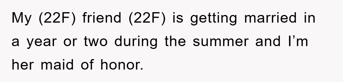 My (22F) friend (22F) is getting married in a year or two during the summer and I’m her maid of honor.