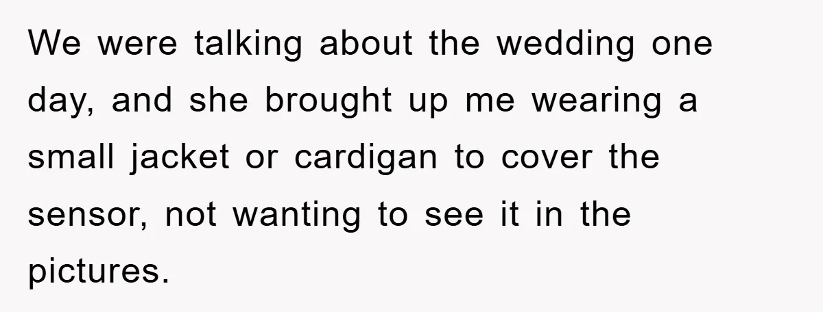 We were talking about the wedding one day, and she brought up me wearing a small jacket or cardigan to cover the sensor, not wanting to see it in the...