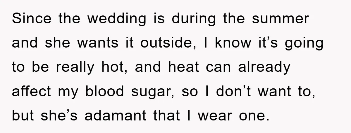 Since the wedding is during the summer and she wants it outside, I know it’s going to be really hot, and heat can already affect my blood sugar, so I...