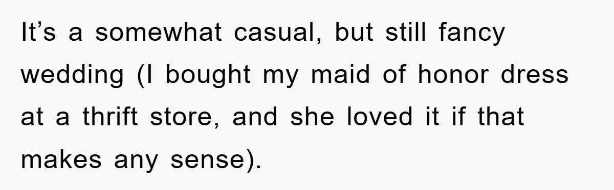It’s a somewhat casual, but still fancy wedding (I bought my maid of honor dress at a thrift store, and she loved it if that makes any sense).