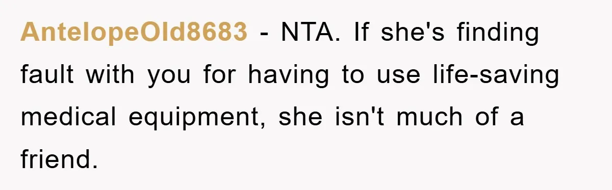 AntelopeOld8683 − NTA. If she's finding fault with you for having to use life-saving medical equipment, she isn't much of a friend.