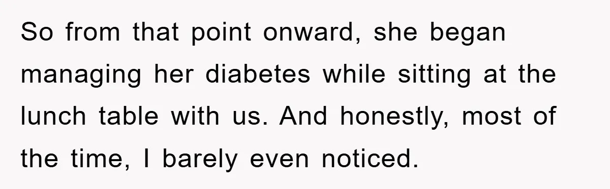 So from that point onward, she began managing her diabetes while sitting at the lunch table with us. And honestly, most of the time, I barely even noticed.