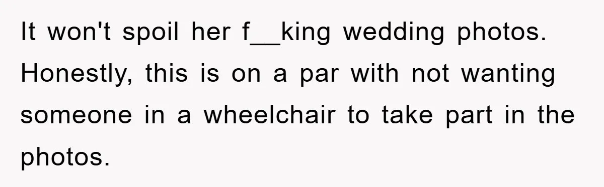 It won't spoil her f__king wedding photos. Honestly, this is on a par with not wanting someone in a wheelchair to take part in the photos.