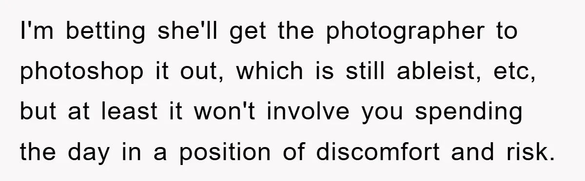 I'm betting she'll get the photographer to photoshop it out, which is still ableist, etc, but at least it won't involve you spending the day in a position of discomfort...