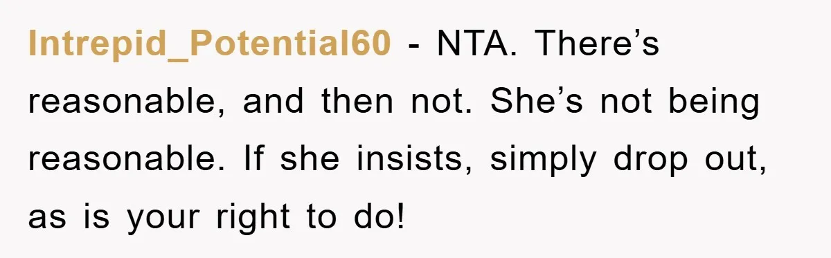 Intrepid_Potential60 − NTA. There’s reasonable, and then not. She’s not being reasonable. If she insists, simply drop out, as is your right to do!