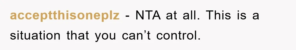acceptthisoneplz − NTA at all. This is a situation that you can’t control.