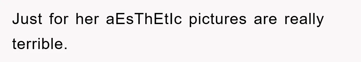 Just for her aEsThEtIc pictures are really terrible.