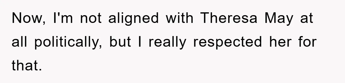 Now, I'm not aligned with Theresa May at all politically, but I really respected her for that.