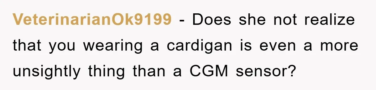 VeterinarianOk9199 − Does she not realize that you wearing a cardigan is even a more unsightly thing than a CGM sensor?