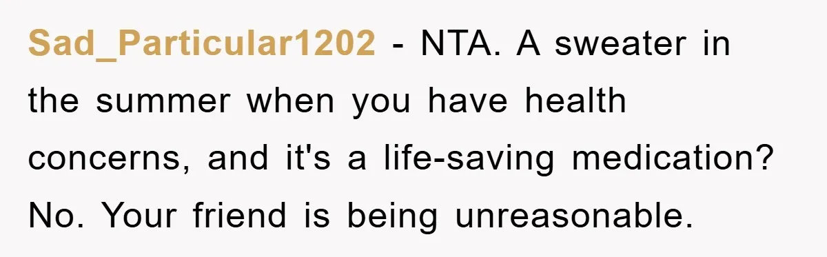 Sad_Particular1202 − NTA. A sweater in the summer when you have health concerns, and it's a life-saving medication? No. Your friend is being unreasonable.