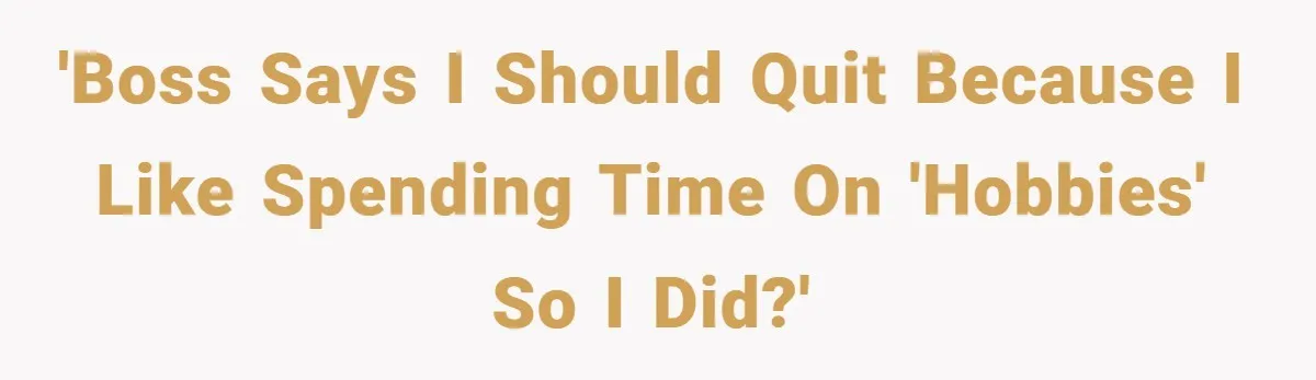 'Boss says I should quit because I like spending time on 'Hobbies' so I did?'