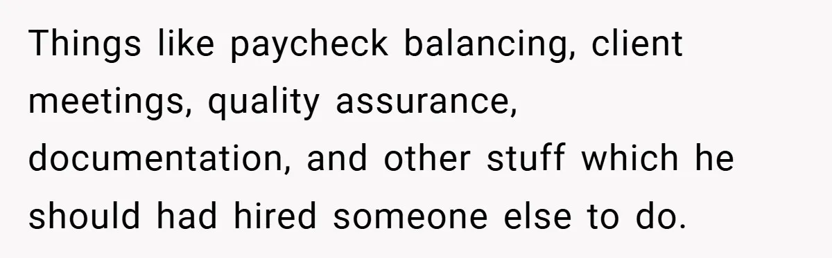 Things like paycheck balancing, client meetings, quality assurance, documentation, and other stuff which he should had hired someone else to do.