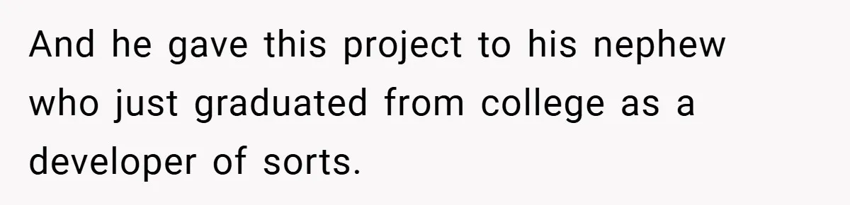 And he gave this project to his nephew who just graduated from college as a developer of sorts.