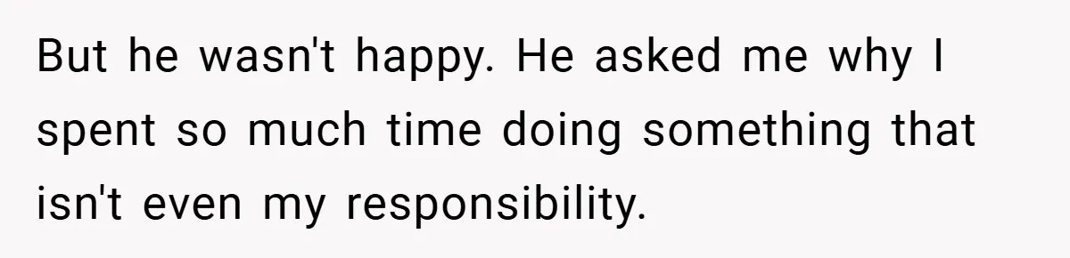 But he wasn't happy. He asked me why I spent so much time doing something that isn't even my responsibility.
