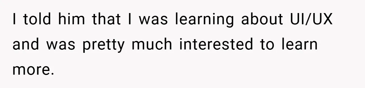 I told him that I was learning about UI/UX and was pretty much interested to learn more.