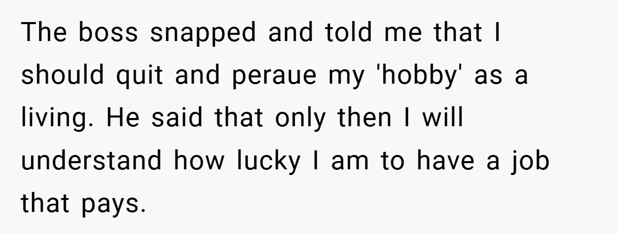 The boss snapped and told me that I should quit and peraue my 'hobby' as a living. He said that only then I will understand how lucky I am to...