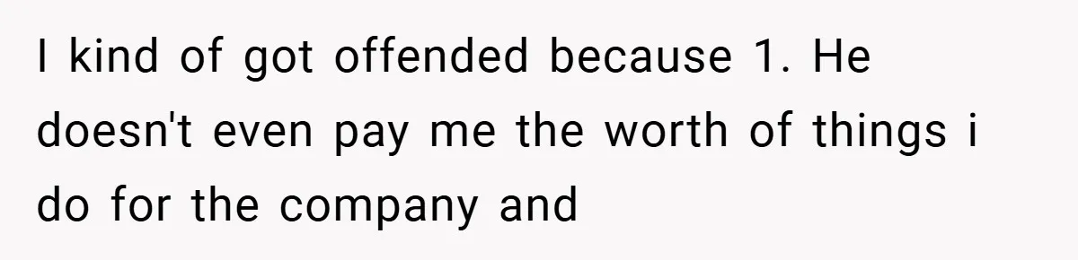 I kind of got offended because 1. He doesn't even pay me the worth of things i do for the company and