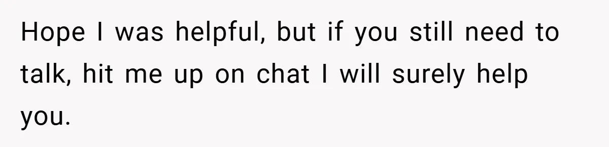 Hope I was helpful, but if you still need to talk, hit me up on chat I will surely help you.
