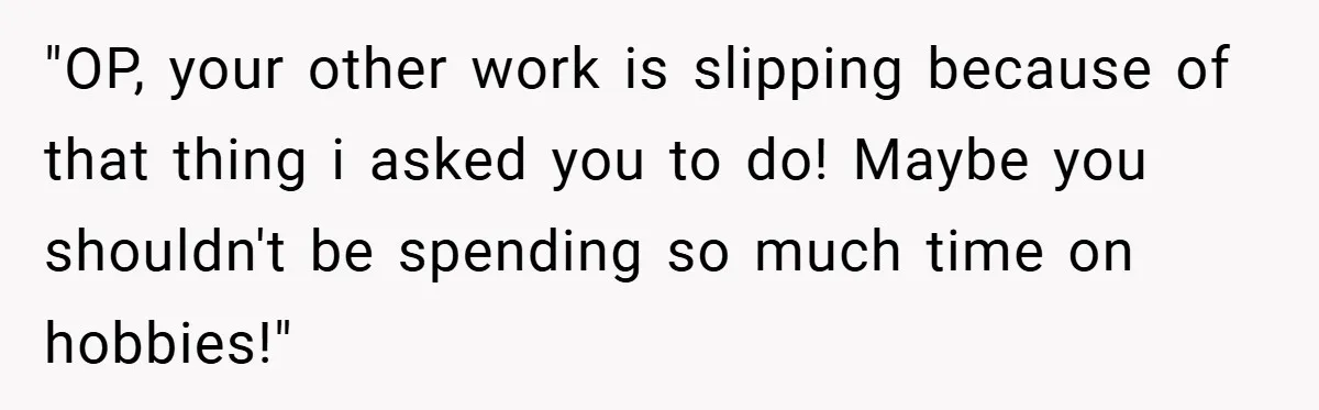 "OP, your other work is slipping because of that thing i asked you to do! Maybe you shouldn't be spending so much time on hobbies!"