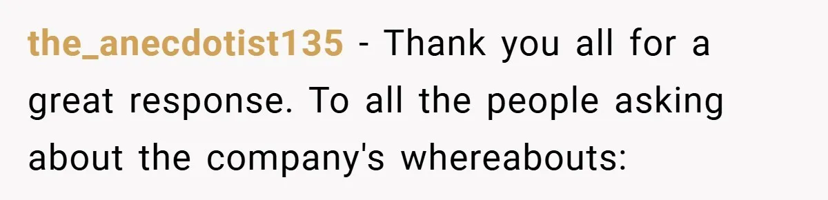 the_anecdotist135 − Thank you all for a great response. To all the people asking about the company's whereabouts: