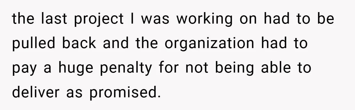 the last project I was working on had to be pulled back and the organization had to pay a huge penalty for not being able to deliver as promised.