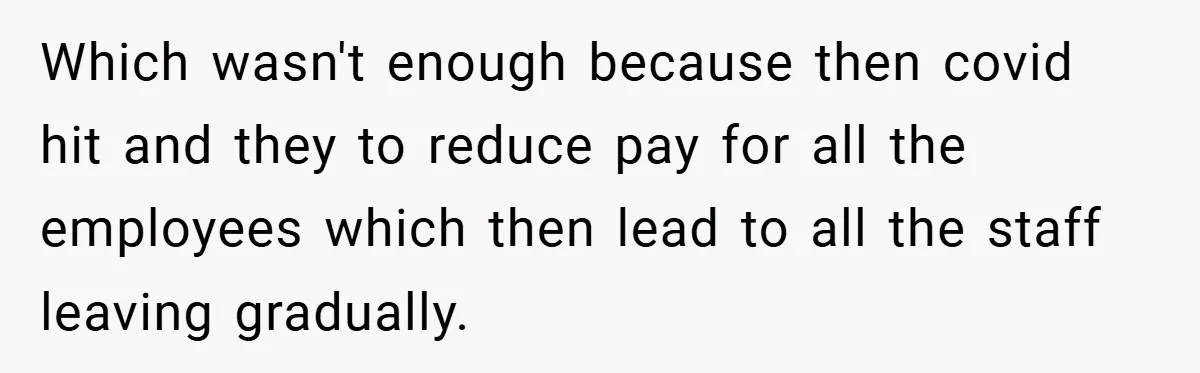 Which wasn't enough because then covid hit and they to reduce pay for all the employees which then lead to all the staff leaving gradually.