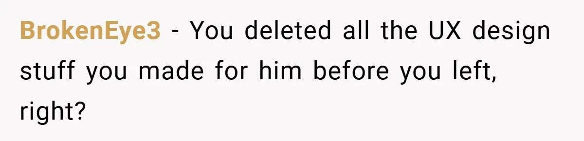 BrokenEye3 − You deleted all the UX design stuff you made for him before you left, right?