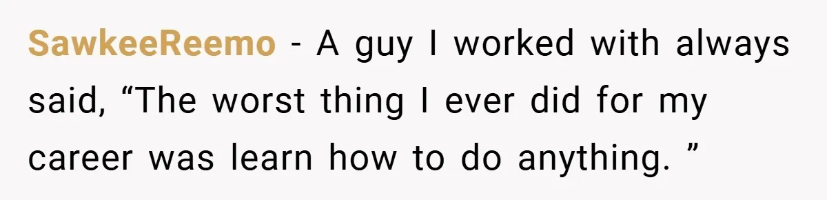 SawkeeReemo − A guy I worked with always said, “The worst thing I ever did for my career was learn how to do anything. ”