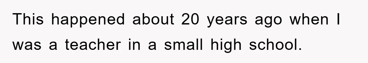This happened about 20 years ago when I was a teacher in a small high school.
